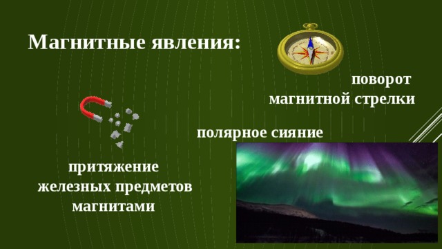 Магнитные явления: поворот магнитной стрелки полярное сияние притяжение  железных предметов магнитами 