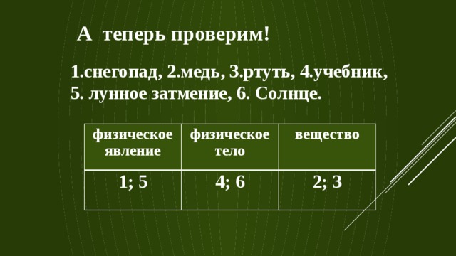 А теперь проверим! 1.снегопад, 2.медь, 3.ртуть, 4.учебник, 5. лунное затмение, 6. Солнце. физическое явление 1; 5 физическое тело вещество 4; 6 2; 3  