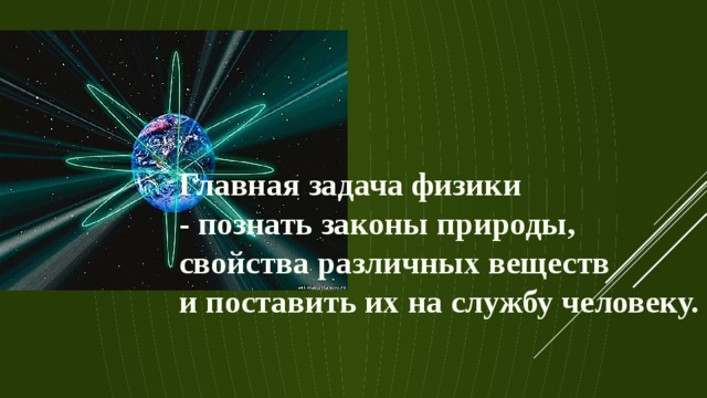 Главная задача физики - познать законы природы, свойства различных веществ и поставить их на службу человеку. 