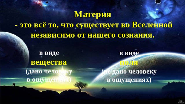 Материя - это всё то, что существует во Вселенной независимо от нашего сознания. в виде вещества (дано человеку в ощущениях) в виде поля  (не дано человеку в ощущениях) 