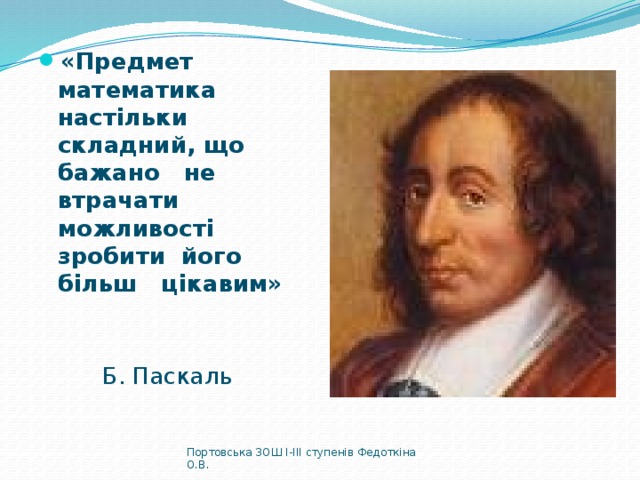 «Предмет математика настільки складний, що бажано не втрачати можливості зробити його більш цікавим»      Б. Паскаль Портовська ЗОШ І-ІІІ ступенів Федоткіна О.В. 