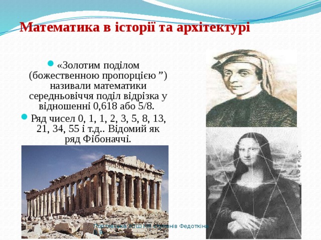  Математика в історії та архітектурі «Золотим поділом (божественною пропорцією ”) називали математики середньовіччя поділ відрізка у відношенні 0,618 або 5/8. Ряд чисел 0, 1, 1, 2, 3, 5, 8, 13, 21, 34, 55 і т.д.. Відомий як ряд Фібоначчі. Портовська ЗОШ І-ІІІ ступенів Федоткіна О.В. 