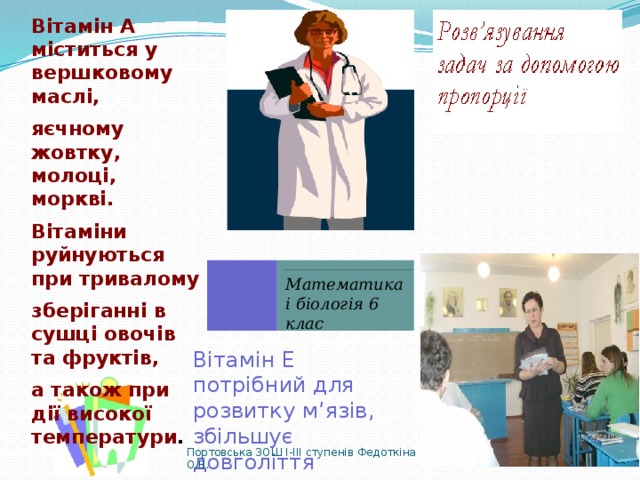 Вітамін А міститься у вершковому маслі, яєчному жовтку, молоці, моркві. Вітаміни руйнуються при тривалому зберіганні в сушці овочів та фруктів, а також при дії високої температури . Математика і біологія 6 клас Вітамін Е потрібний для розвитку м’язів, збільшує довголіття Портовська ЗОШ І-ІІІ ступенів Федоткіна О.В. 