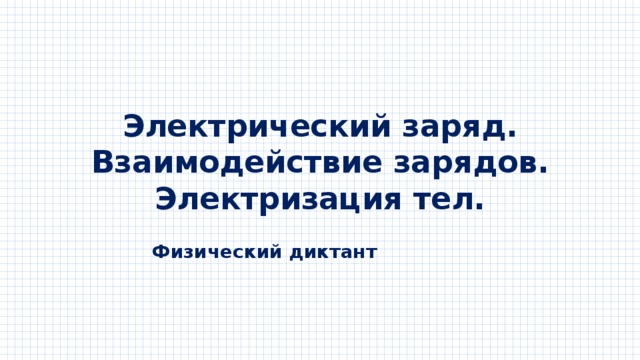 Электрический заряд.  Взаимодействие зарядов.  Электризация тел. Физический диктант 