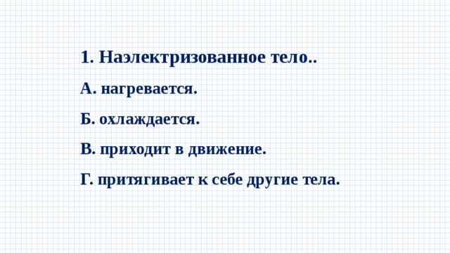 1. Наэлектризованное тело.. А. нагревается. Б. охлаждается. В. приходит в движение. Г. притягивает к себе другие тела. 