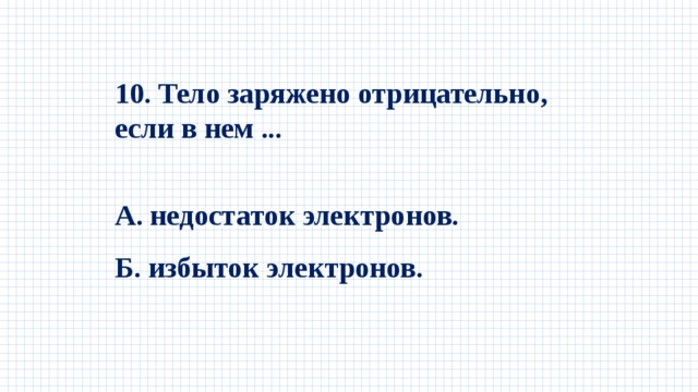 10. Тело заряжено отрицательно, если в нем ...  А. недостаток электронов. Б. избыток электронов. 