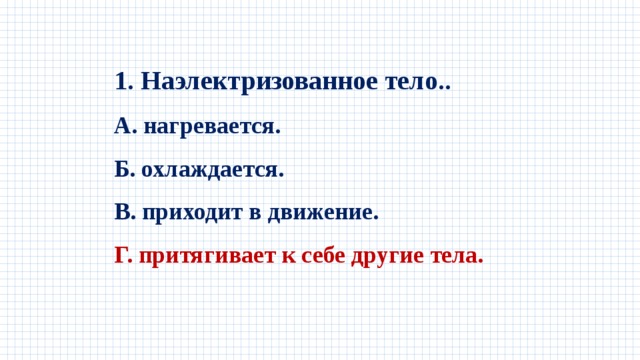 1. Наэлектризованное тело.. А. нагревается. Б. охлаждается. В. приходит в движение. Г. притягивает к себе другие тела. 