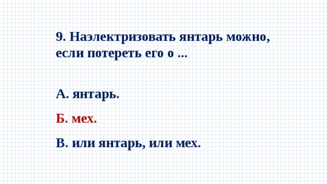 9. Наэлектризовать янтарь можно, если потереть его о ...  А. янтарь. Б. мех.  В. или янтарь, или мех. 