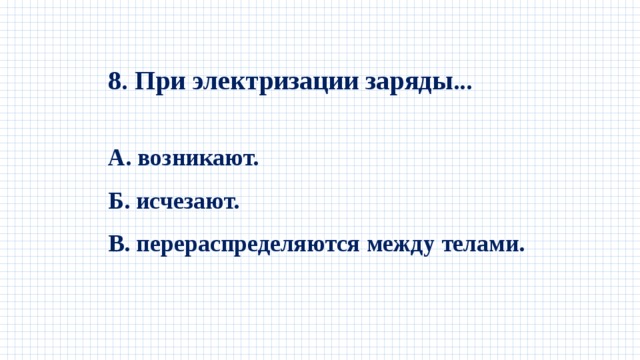 8. При электризации заряды...  А. возникают. Б. исчезают. В. перераспределяются между телами.   