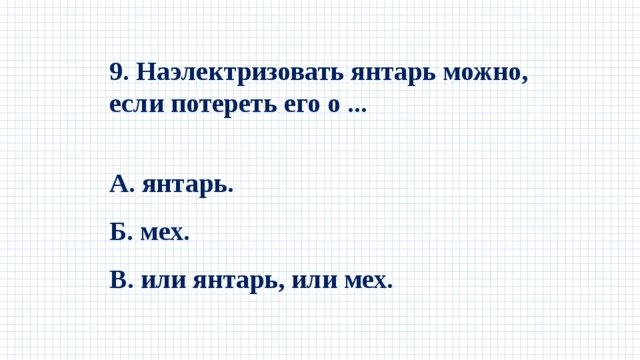 9. Наэлектризовать янтарь можно, если потереть его о ...  А. янтарь. Б. мех. В. или янтарь, или мех. 