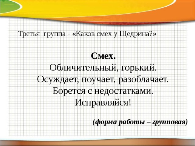 Третья группа - «Каков смех у Щедрина?»  Смех. Обличительный, горький.  Осуждает, поучает, разоблачает.  Борется с недостатками.  Исправляйся!  (форма работы – групповая)      