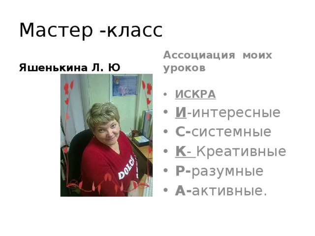 Мастер -класс Яшенькина Л. Ю Ассоциация моих уроков ИСКРА И -интересные С- системные К - Креативные Р- разумные А- активные. 