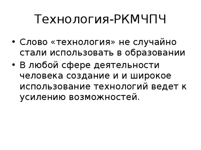 Технология-РКМЧПЧ Слово «технология» не случайно стали использовать в образовании В любой сфере деятельности человека создание и и широкое использование технологий ведет к усилению возможностей. 