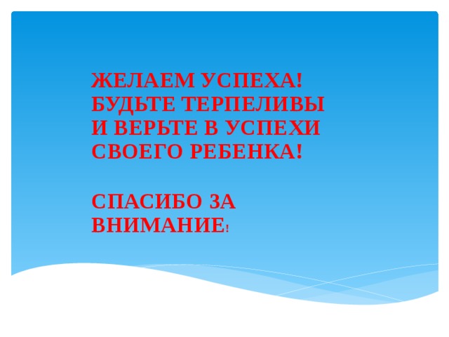 ЖЕЛАЕМ УСПЕХА!  БУДЬТЕ ТЕРПЕЛИВЫ  И ВЕРЬТЕ В УСПЕХИ СВОЕГО РЕБЕНКА!    СПАСИБО ЗА ВНИМАНИЕ !   