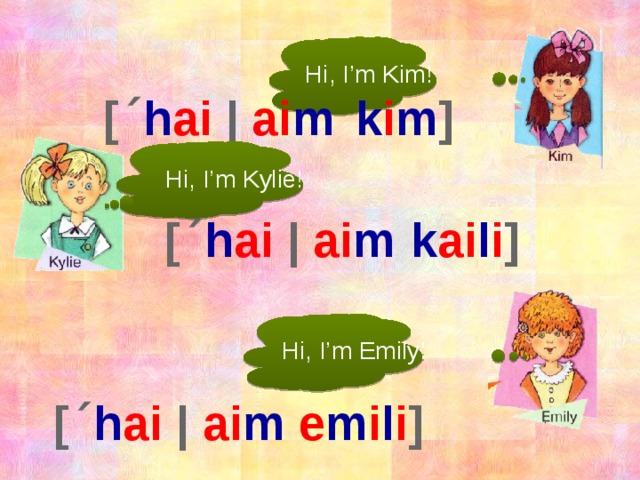 Hi, I’m Kim! k i m ] [ˊ h ai |  ai m  Hi, I’m Kylie! k ai l i ] [ˊ h ai |  ai m  Hi, I’m Emily! [ˊ h ai |  ai m   e m i l i ]