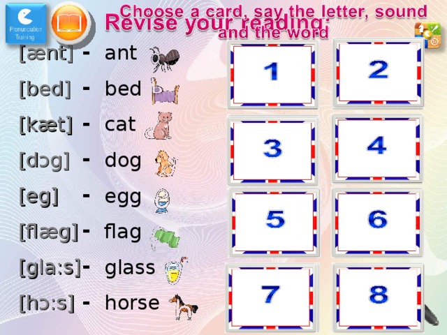 [ æ nt] [bed] [k æ t] [d ɔ g] [eg] [fl æ g] [gla:s] [h ɔ :s] ant bed cat dog egg flag glass horse 