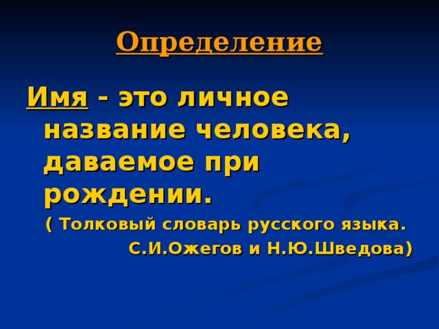 Определение Имя - это личное название человека, даваемое при рождении. ( Толковый словарь русского языка. С.И.Ожегов и Н.Ю.Шведова)  