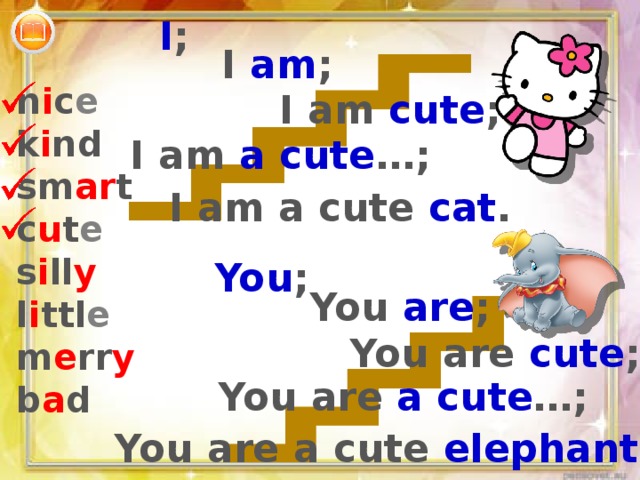 I ; I am ; n i c e k i nd sm ar t c u t e s i ll y l i ttl e m e rr y b a d I am cute ; I am a cute …; I am a cute cat . You ; You are ; You are cute ; You are a cute …; You are a cute elephant . 