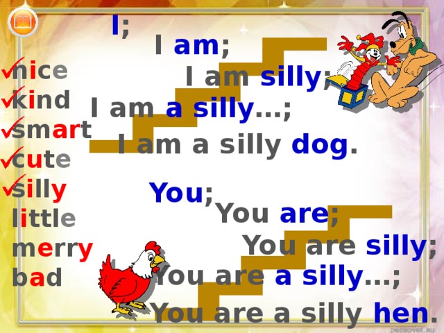 I ; I am ; n i c e k i nd sm ar t c u t e s i ll y l i ttl e m e rr y b a d I am silly ; I am a silly …; I am a silly dog . You ; You are ; You are silly ; You are a silly …; You are a silly hen . 