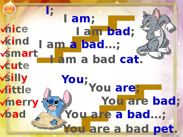 I ; I am ; n i c e k i nd sm ar t c u t e s i ll y l i ttl e m e rr y b a d I am bad ; I am a bad …; I am a bad cat . You ; You are ; You are bad ; You are a bad …; You are a bad pet . 
