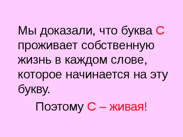  Мы доказали, что буква С проживает собственную жизнь в каждом слове, которое начинается на эту букву. Поэтому С – живая! 