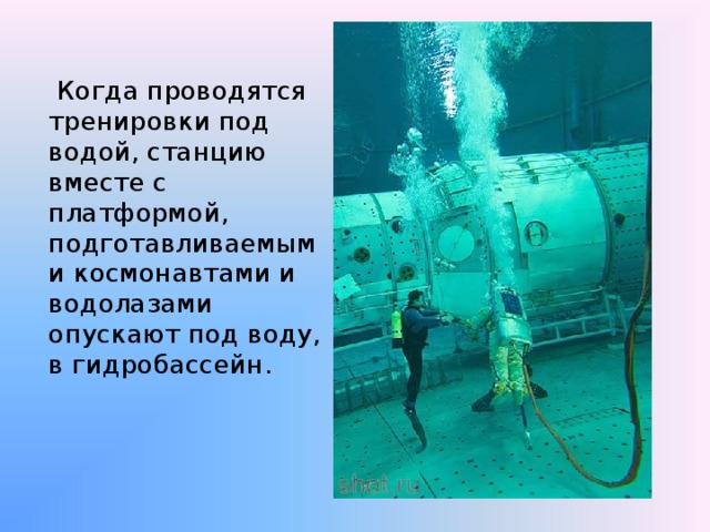  Когда проводятся тренировки под водой, станцию вместе с платформой, подготавливаемыми космонавтами и водолазами опускают под воду, в гидробассейн. 