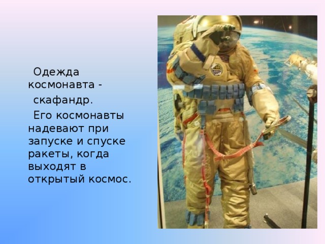  Одежда космонавта -  скафандр.  Его космонавты надевают при запуске и спуске ракеты, когда выходят в открытый космос. 