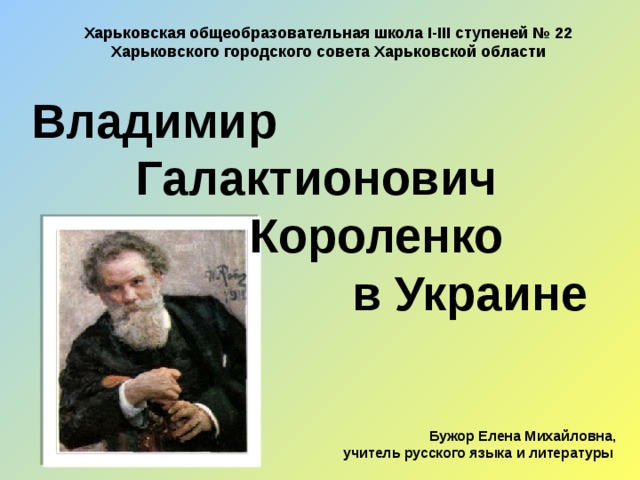 Харьковская общеобразовательная школа І-ІІІ ступеней № 22 Харьковского городского совета Харьковской области Владимир Галактионович  Короленко  в Украине Бужор Елена Михайловна, учитель русского языка и литературы 