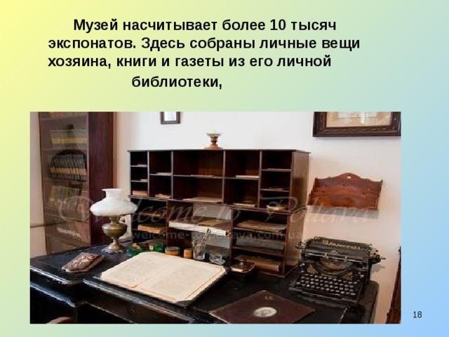  Музей насчитывает более 10 тысяч экспонатов. Здесь собраны личные вещи хозяина, книги и газеты из его личной  библиотеки,  