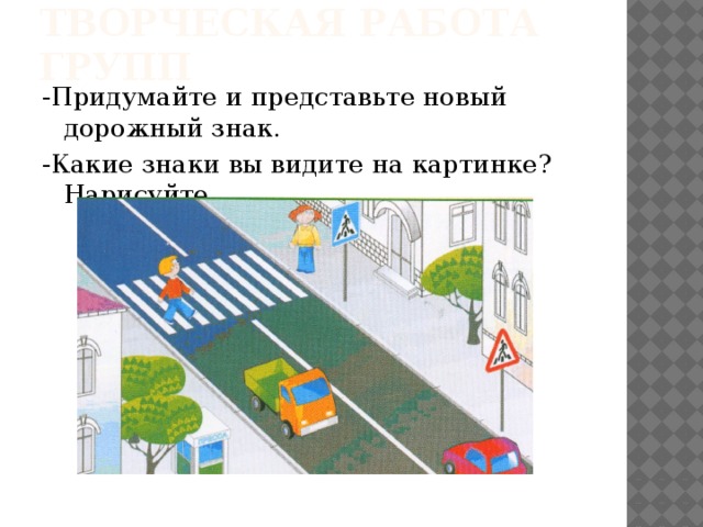 Творческая работа групп -Придумайте и представьте новый дорожный знак. -Какие знаки вы видите на картинке? Нарисуйте. 