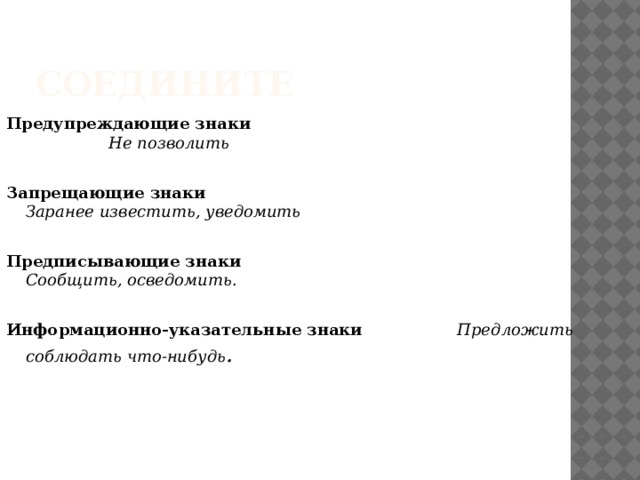 Соедините Предупреждающие знаки Не позволить  Запрещающие знаки Заранее известить, уведомить  Предписывающие знаки Сообщить, осведомить.  Информационно-указательные знаки Предложить соблюдать что-нибудь .   