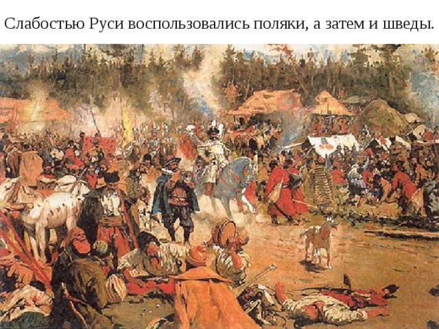 Слабостью Руси воспользовались поляки, а затем и шведы. 