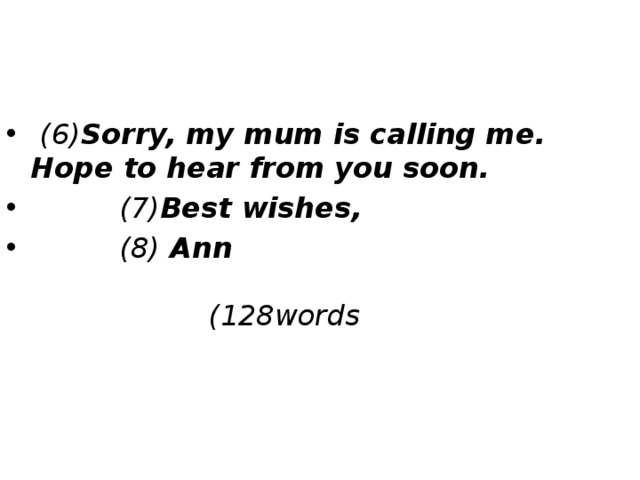 (6) Sorry, my mum is calling me. Hope to hear from you soon.  (7) Best wishes,  (8) Ann (128words 