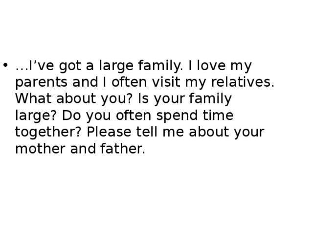 … I’ve got a large family. I love my parents and I often visit my relatives. What about you? Is your family large? Do you often spend time together? Please tell me about your mother and father. 
