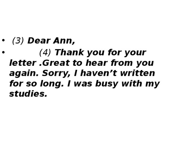  (3) Dear Ann,  (4) Thank you for your letter .Great to hear from you again. Sorry, I haven’t written for so long. I was busy with my studies. 