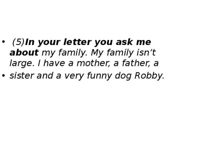  (5) In your letter you ask me about my family. My family isn’t large. I have  a mother, a father, a sister and a very funny dog Robby. 