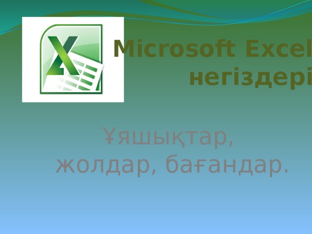 Microsoft Excel негіздері Ұяшықтар, жолдар, бағандар. 