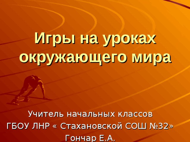 Игры на уроках окружающего мира Учитель начальных классов ГБОУ ЛНР « Стахановской СОШ №32» Гончар Е.А. 