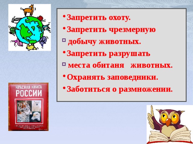 Запретить охоту. Запретить чрезмерную  добычу животных. Запретить разрушать  места обитаня животных. Охранять заповедники. Заботиться о размножении. 