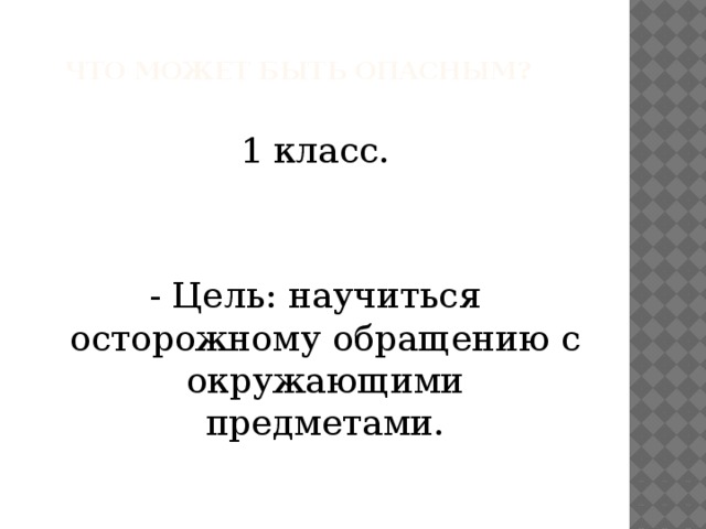   Что может быть опасным?   1 класс. - Цель: научиться осторожному обращению с окружающими предметами. 