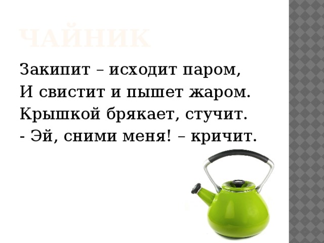 чайник Закипит – исходит паром, И свистит и пышет жаром. Крышкой брякает, стучит. - Эй, сними меня! – кричит. 