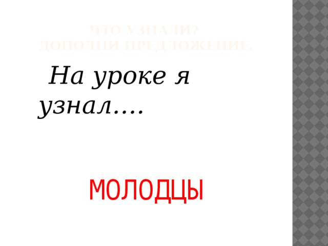 ЧТО УЗНАЛИ?  Дополни предложение.  На уроке я узнал…. МОЛОДЦЫ 