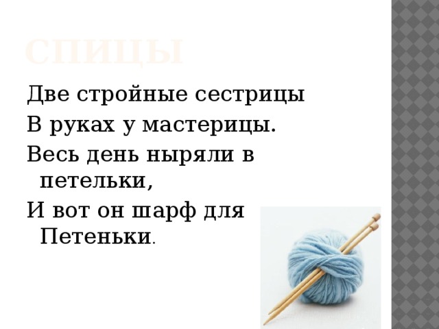 спицы Две стройные сестрицы В руках у мастерицы. Весь день ныряли в петельки, И вот он шарф для Петеньки . 