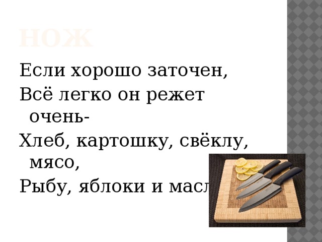 нож Если хорошо заточен, Всё легко он режет очень- Хлеб, картошку, свёклу, мясо, Рыбу, яблоки и масло. 