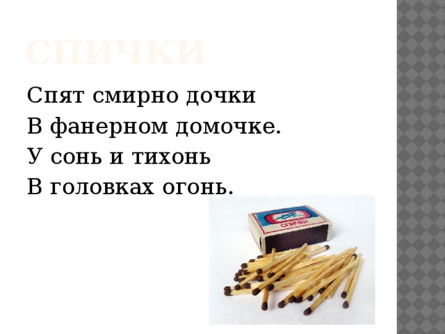 спички Спят смирно дочки В фанерном домочке. У сонь и тихонь В головках огонь. 