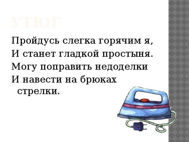 утюг Пройдусь слегка горячим я, И станет гладкой простыня. Могу поправить недоделки И навести на брюках стрелки. 