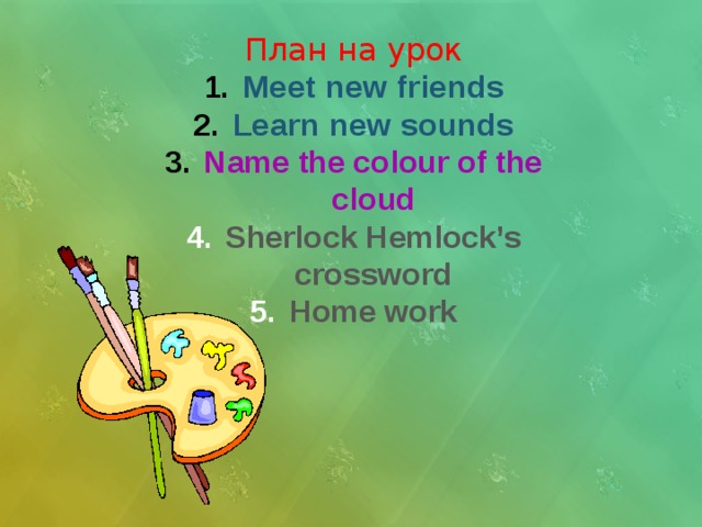 План на урок Meet new friends Learn new sounds Name the colour of the cloud Sherlock Hemlock’s crossword Home work       