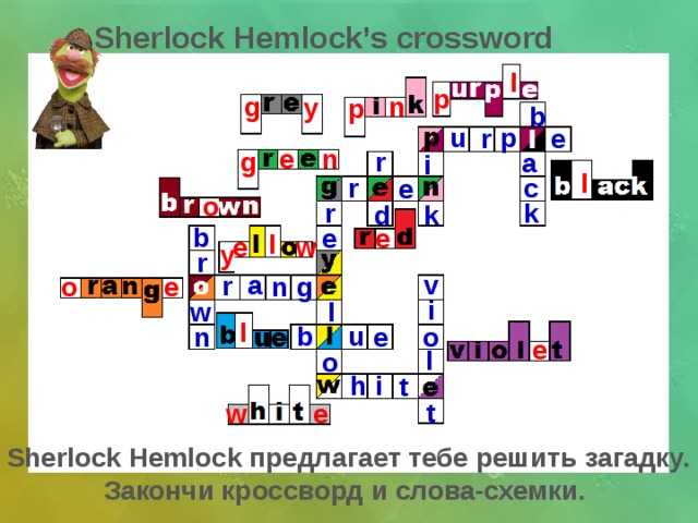 Sherlock Hemlock’s crossword l p g n y p b p u e r e n g r a i l c r e o r k d k b e e l e w y r a v r g n o e i l w l u b o n e e Сначала проверить слова-схемы, затем кроссворд – сначала по вертикали, затем по горизонтали l o h i t t e w Sherlock Hemlock предлагает тебе решить загадку. Закончи кроссворд и слова-схемки.  
