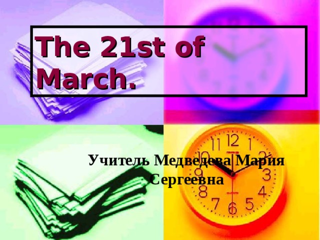 The 21st of March. Учитель Медведева Мария Сергеевна