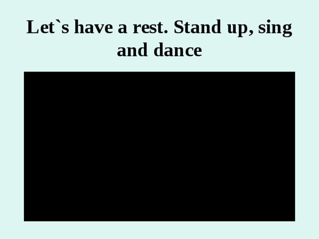 Let`s have a rest. Stand up, sing and dance